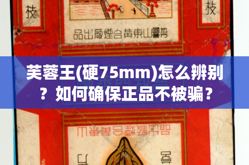 芙蓉王(硬75mm)怎么辨别？如何确保正品不被骗？
